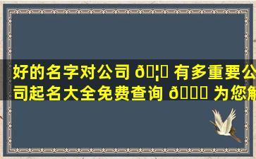 好的名字对公司 🦟 有多重要公司起名大全免费查询 🐛 为您解答